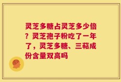灵芝多糖占灵芝多少倍？灵芝孢子粉吃了一年了，灵芝多糖、三萜成份含量双高吗