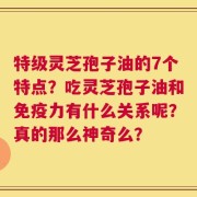 特级灵芝孢子油的7个特点？吃灵芝孢子油和免疫力有什么关系呢？真的那么神奇么？