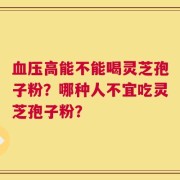血压高能不能喝灵芝孢子粉？哪种人不宜吃灵芝孢子粉？