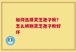 如何选择灵芝孢子粉？怎么辨别灵芝孢子粉好坏