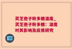 灵芝孢子粉多糖温度_灵芝孢子粉多糖：温度对其影响及应用研究