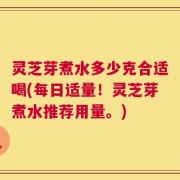 灵芝芽煮水多少克合适喝(每日适量！灵芝芽煮水推荐用量。)
