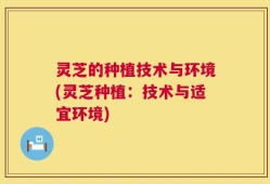 灵芝的种植技术与环境(灵芝种植：技术与适宜环境)