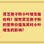 灵芝孢子粉小叶增生能吃吗？探究灵芝孢子粉的营养价值及其对小叶增生的影响？