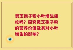 灵芝孢子粉小叶增生能吃吗？探究灵芝孢子粉的营养价值及其对小叶增生的影响？