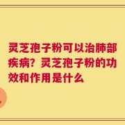 灵芝孢子粉可以治肺部疾病？灵芝孢子粉的功效和作用是什么