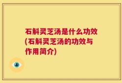 石斛灵芝汤是什么功效(石斛灵芝汤的功效与作用简介)