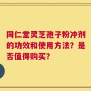 同仁堂灵芝孢子粉冲剂的功效和使用方法？是否值得购买？