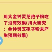 川大金钟灵芝孢子粉吃了没有效果(川大研究：金钟灵芝孢子粉未产生预期效果)
