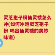 灵芝孢子粉仙灵楼怎么冲(如何冲泡灵芝孢子粉 喝出仙灵楼的美妙味道)
