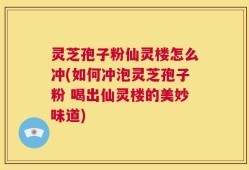 灵芝孢子粉仙灵楼怎么冲(如何冲泡灵芝孢子粉 喝出仙灵楼的美妙味道)
