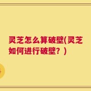 灵芝怎么算破壁(灵芝如何进行破壁？)