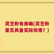 灵芝粉有用嘛(灵芝粉是否具备实际效用？)