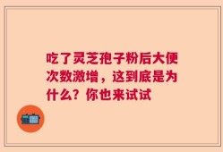 吃了灵芝孢子粉后大便次数激增，这到底是为什么？你也来试试
