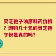 灵芝孢子油原料药价格？网购几十元的灵芝孢子粉是真的吗？