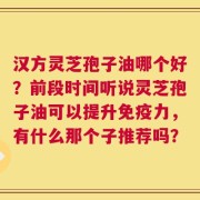 汉方灵芝孢子油哪个好？前段时间听说灵芝孢子油可以提升免疫力，有什么那个子推荐吗？