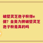 破壁灵芝孢子粉得e 健？金奥力牌破壁灵芝孢子粉是真的吗