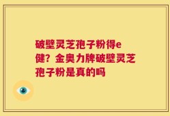 破壁灵芝孢子粉得e 健？金奥力牌破壁灵芝孢子粉是真的吗