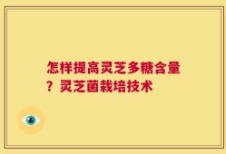 怎样提高灵芝多糖含量？灵芝菌栽培技术
