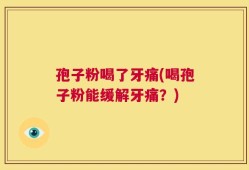 孢子粉喝了牙痛(喝孢子粉能缓解牙痛？)