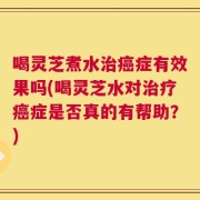 喝灵芝煮水治癌症有效果吗(喝灵芝水对治疗癌症是否真的有帮助？)