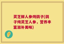 灵芝鲜人参炖鸽子(鸽子炖灵芝人参，营养丰富滋补美味)
