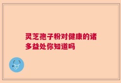 灵芝孢子粉对健康的诸多益处你知道吗