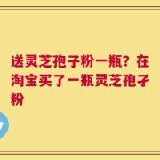 送灵芝孢子粉一瓶？在淘宝买了一瓶灵芝孢孑粉