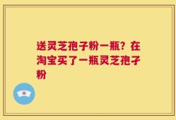 送灵芝孢子粉一瓶？在淘宝买了一瓶灵芝孢孑粉