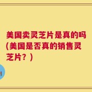 美国卖灵芝片是真的吗(美国是否真的销售灵芝片？)