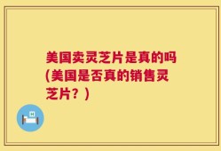 美国卖灵芝片是真的吗(美国是否真的销售灵芝片？)