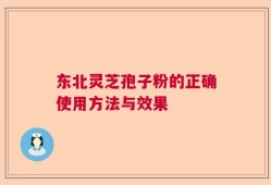 东北灵芝孢子粉的正确使用方法与效果