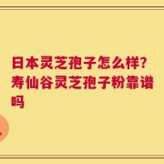 日本灵芝孢子怎么样？寿仙谷灵芝孢子粉靠谱吗