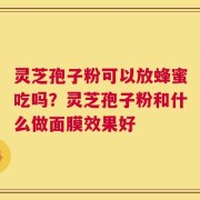 灵芝孢子粉可以放蜂蜜吃吗？灵芝孢子粉和什么做面膜效果好