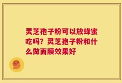 灵芝孢子粉可以放蜂蜜吃吗？灵芝孢子粉和什么做面膜效果好