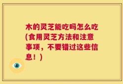 木的灵芝能吃吗怎么吃(食用灵芝方法和注意事项，不要错过这些信息！)