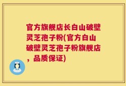 官方旗舰店长白山破壁灵芝孢子粉(官方白山破壁灵芝孢子粉旗舰店，品质保证)