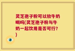 灵芝孢子粉可以放牛奶喝吗(灵芝孢子粉与牛奶一起饮用是否可行？)