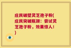 庄民破壁灵芝孢子粉(庄民突破瓶颈：尝试灵芝孢子粉，效果惊人！)