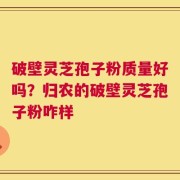 破壁灵芝孢子粉质量好吗？归农的破壁灵芝孢子粉咋样