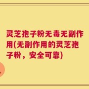灵芝孢子粉无毒无副作用(无副作用的灵芝孢子粉，安全可靠)
