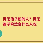 灵芝孢子粉的人？灵芝孢子粉适合什么人吃