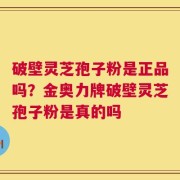 破壁灵芝孢子粉是正品吗？金奥力牌破壁灵芝孢子粉是真的吗