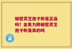 破壁灵芝孢子粉是正品吗？金奥力牌破壁灵芝孢子粉是真的吗