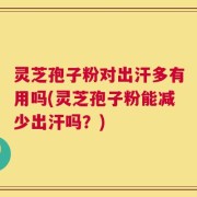 灵芝孢子粉对出汗多有用吗(灵芝孢子粉能减少出汗吗？)