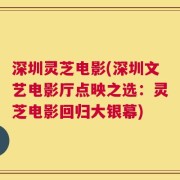 深圳灵芝电影(深圳文艺电影厅点映之选：灵芝电影回归大银幕)