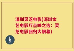 深圳灵芝电影(深圳文艺电影厅点映之选：灵芝电影回归大银幕)