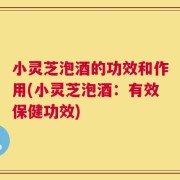 小灵芝泡酒的功效和作用(小灵芝泡酒：有效保健功效)