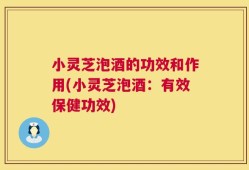 小灵芝泡酒的功效和作用(小灵芝泡酒：有效保健功效)