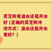 灵芝粉用温水还是开水好 (正确的灵芝粉冲泡方式：温水还是开水更好？)